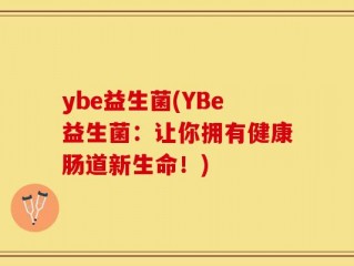 ybe益生菌(YBe益生菌：让你拥有健康肠道新生命！)