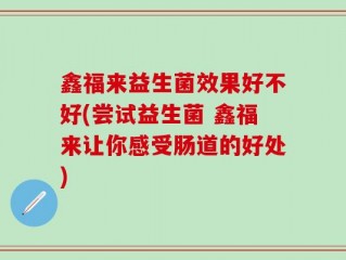 鑫福来益生菌效果好不好(尝试益生菌 鑫福来让你感受肠道的好处)