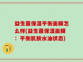 益生菌保湿平衡面膜怎么样(益生菌保湿面膜：平衡肌肤水油状态)