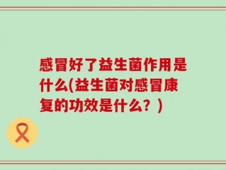 感冒好了益生菌作用是什么(益生菌对感冒康复的功效是什么？)