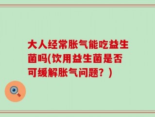 大人经常胀气能吃益生菌吗(饮用益生菌是否可缓解胀气问题？)