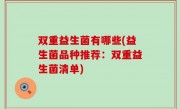 双重益生菌有哪些(益生菌品种推荐：双重益生菌清单)