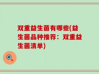 双重益生菌有哪些(益生菌品种推荐：双重益生菌清单)