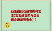 益生菌能吃感冒药吗宝宝(宝宝感冒药与益生菌合用是否安全？)