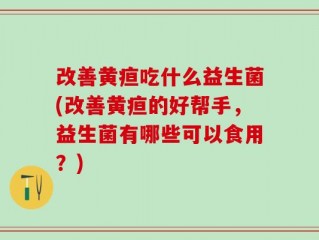 改善黄疸吃什么益生菌(改善黄疸的好帮手，益生菌有哪些可以食用？)
