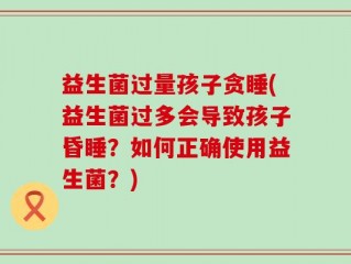 益生菌过量孩子贪睡(益生菌过多会导致孩子昏睡？如何正确使用益生菌？)