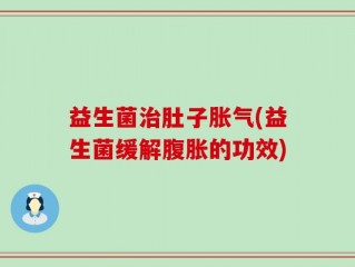 益生菌治肚子胀气(益生菌缓解腹胀的功效)