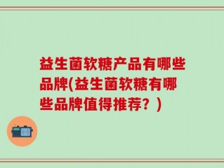 益生菌软糖产品有哪些品牌(益生菌软糖有哪些品牌值得推荐？)