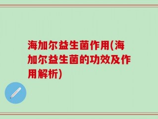 海加尔益生菌作用(海加尔益生菌的功效及作用解析)