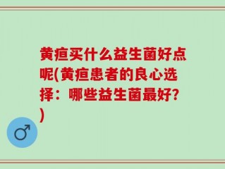 黄疸买什么益生菌好点呢(黄疸患者的良心选择：哪些益生菌最好？)