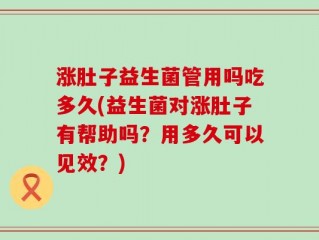 涨肚子益生菌管用吗吃多久(益生菌对涨肚子有帮助吗？用多久可以见效？)