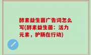 酵素益生菌广告词怎么写(酵素益生菌：活力元素，护肠在行动)