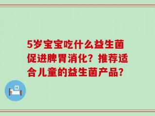 5岁宝宝吃什么益生菌促进脾胃消化？推荐适合儿童的益生菌产品？