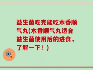 益生菌吃完能吃木香顺气丸(木香顺气丸适合益生菌使用后的进食，了解一下！)