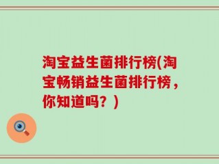 淘宝益生菌排行榜(淘宝畅销益生菌排行榜，你知道吗？)