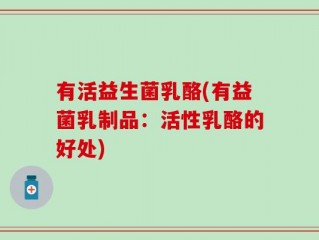有活益生菌乳酪(有益菌乳制品：活性乳酪的好处)
