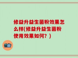 修益升益生菌粉效果怎么样(修益升益生菌粉使用效果如何？)