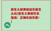 新生儿褪黄疸益生菌怎么吃(新生儿黄疸饮食指南：正确吃益生菌！)