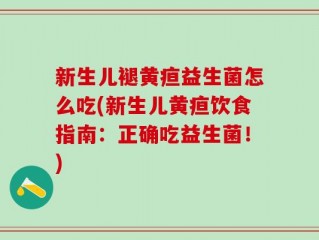 新生儿褪黄疸益生菌怎么吃(新生儿黄疸饮食指南：正确吃益生菌！)