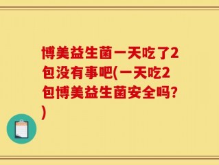 博美益生菌一天吃了2包没有事吧(一天吃2包博美益生菌安全吗？)