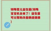 特殊婴儿益生菌(特殊宝宝机会来了！益生菌可以帮助改善肠道健康)