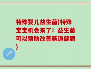 特殊婴儿益生菌(特殊宝宝机会来了！益生菌可以帮助改善肠道健康)