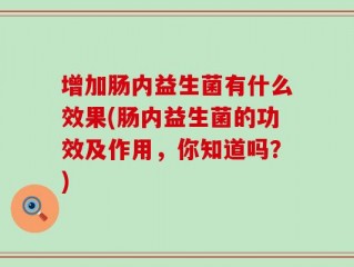增加肠内益生菌有什么效果(肠内益生菌的功效及作用，你知道吗？)