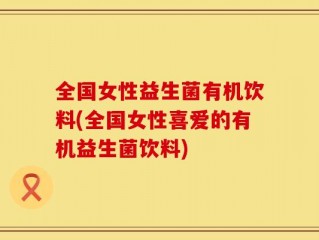 全国女性益生菌有机饮料(全国女性喜爱的有机益生菌饮料)