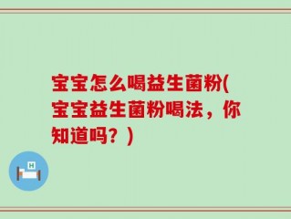 宝宝怎么喝益生菌粉(宝宝益生菌粉喝法，你知道吗？)