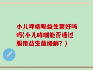 小儿哮喘喝益生菌好吗吗(小儿哮喘能否通过服用益生菌缓解？)