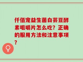 仟佰宠益生菌白芸豆酵素咀嚼片怎么吃？正确的服用方法和注意事项？