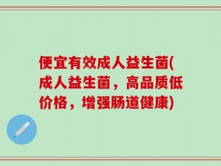 便宜有效成人益生菌(成人益生菌，高品质低价格，增强肠道健康)