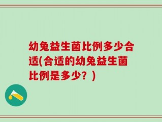 幼兔益生菌比例多少合适(合适的幼兔益生菌比例是多少？)