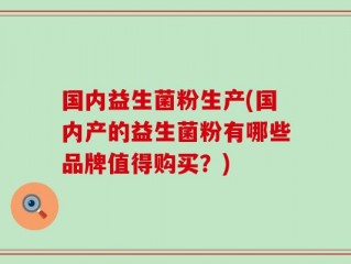 国内益生菌粉生产(国内产的益生菌粉有哪些品牌值得购买？)