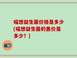 喵想益生菌价格是多少(喵想益生菌的售价是多少？)