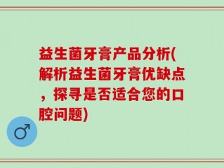 益生菌牙膏产品分析(解析益生菌牙膏优缺点，探寻是否适合您的口腔问题)