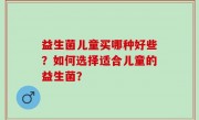 益生菌儿童买哪种好些？如何选择适合儿童的益生菌？