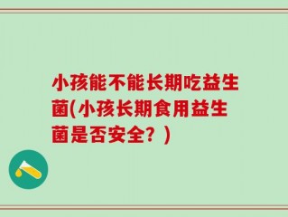 小孩能不能长期吃益生菌(小孩长期食用益生菌是否安全？)