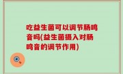 吃益生菌可以调节肠鸣音吗(益生菌摄入对肠鸣音的调节作用)