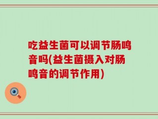 吃益生菌可以调节肠鸣音吗(益生菌摄入对肠鸣音的调节作用)