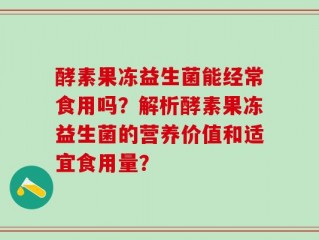 酵素果冻益生菌能经常食用吗？解析酵素果冻益生菌的营养价值和适宜食用量？