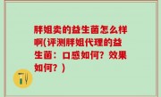 胖姐卖的益生菌怎么样啊(评测胖姐代理的益生菌：口感如何？效果如何？)