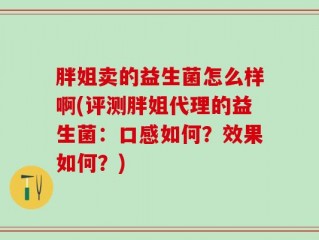 胖姐卖的益生菌怎么样啊(评测胖姐代理的益生菌：口感如何？效果如何？)