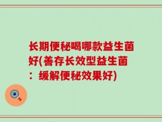 长期便秘喝哪款益生菌好(善存长效型益生菌：缓解便秘效果好)