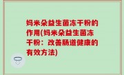 妈米朵益生菌冻干粉的作用(妈米朵益生菌冻干粉：改善肠道健康的有效方法)