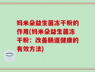 妈米朵益生菌冻干粉的作用(妈米朵益生菌冻干粉：改善肠道健康的有效方法)