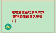 宠物益生菌吃多久有效(宠物益生菌多久见效？)