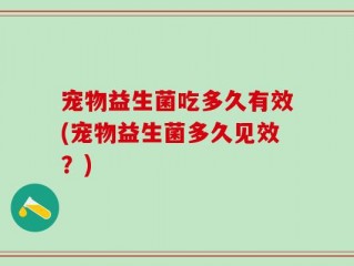 宠物益生菌吃多久有效(宠物益生菌多久见效？)
