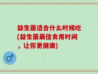 益生菌适合什么时候吃(益生菌最佳食用时间，让你更健康)