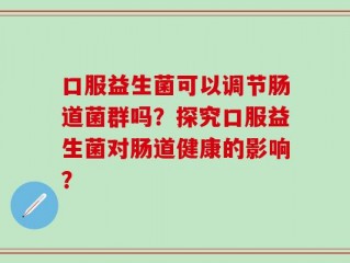 口服益生菌可以调节肠道菌群吗？探究口服益生菌对肠道健康的影响？
